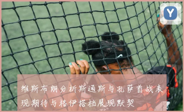 维斯布朗分析斯通斯与孔萨首战表现期待与格伊搭档展现默契