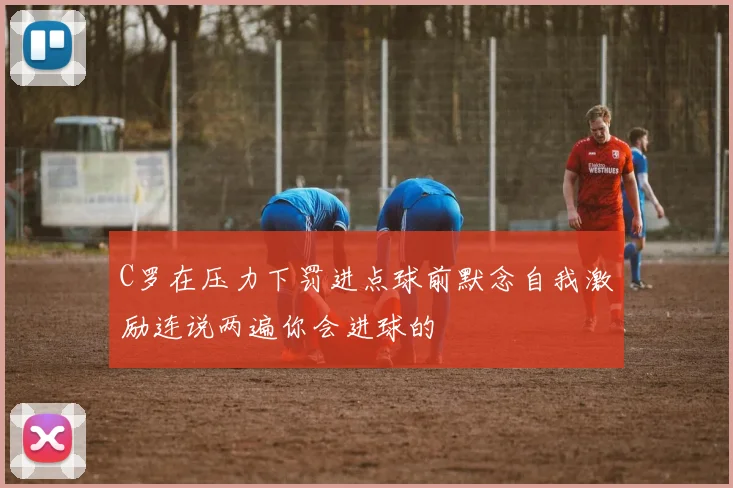C罗在压力下罚进点球前默念自我激励连说两遍你会进球的