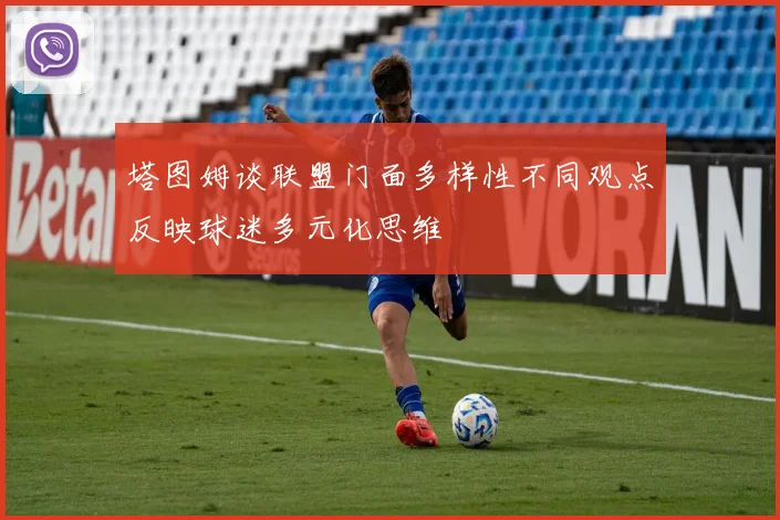 塔图姆谈联盟门面多样性不同观点反映球迷多元化思维