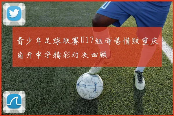 青少年足球联赛U17组海港惜败重庆南开中学精彩对决回顾