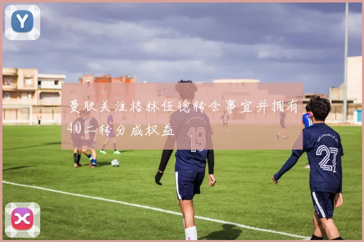 曼联关注格林伍德转会事宜并拥有40二转分成权益