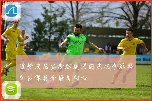 追梦谈尼克斯球迷提前庆祝夺冠游行应保持冷静与耐心