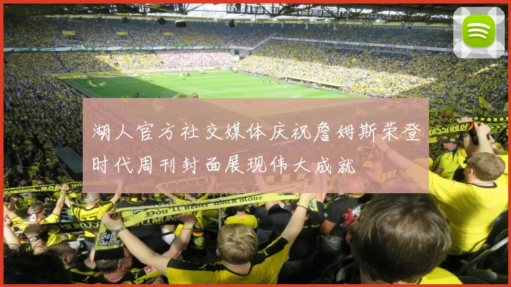 湖人官方社交媒体庆祝詹姆斯荣登时代周刊封面展现伟大成就
