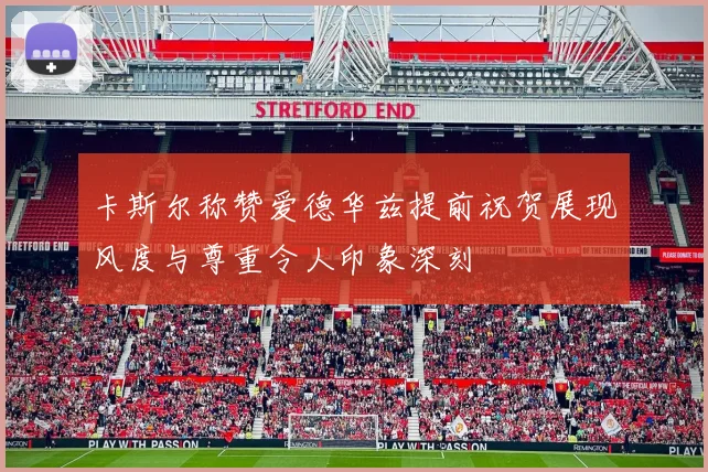 卡斯尔称赞爱德华兹提前祝贺展现风度与尊重令人印象深刻