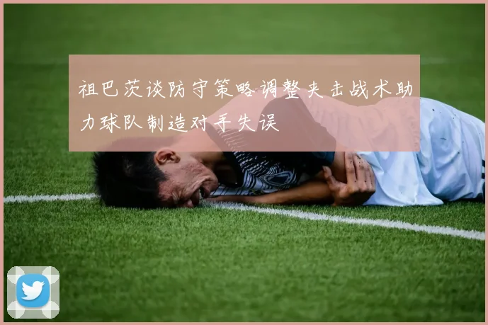 祖巴茨谈防守策略调整夹击战术助力球队制造对手失误
