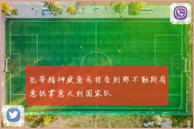 孔蒂精神疲惫或将告别那不勒斯有意执掌意大利国家队