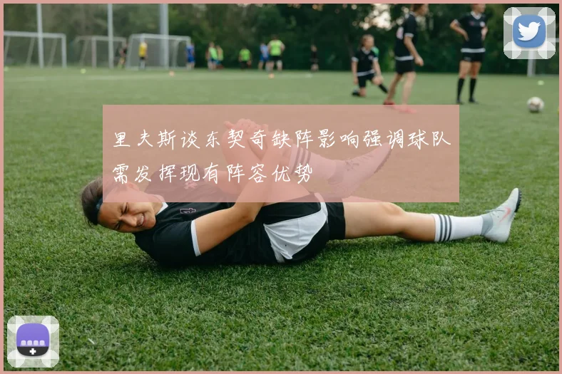 里夫斯谈东契奇缺阵影响强调球队需发挥现有阵容优势