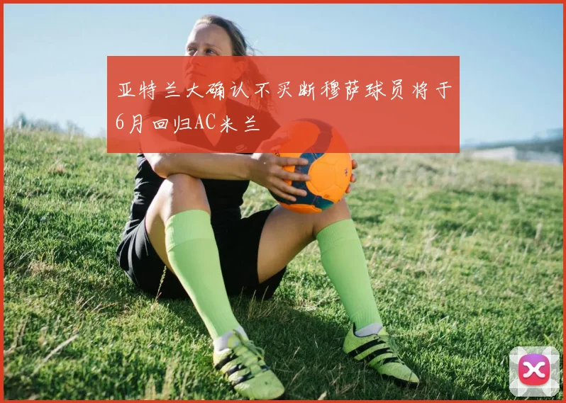 亚特兰大确认不买断穆萨球员将于6月回归AC米兰