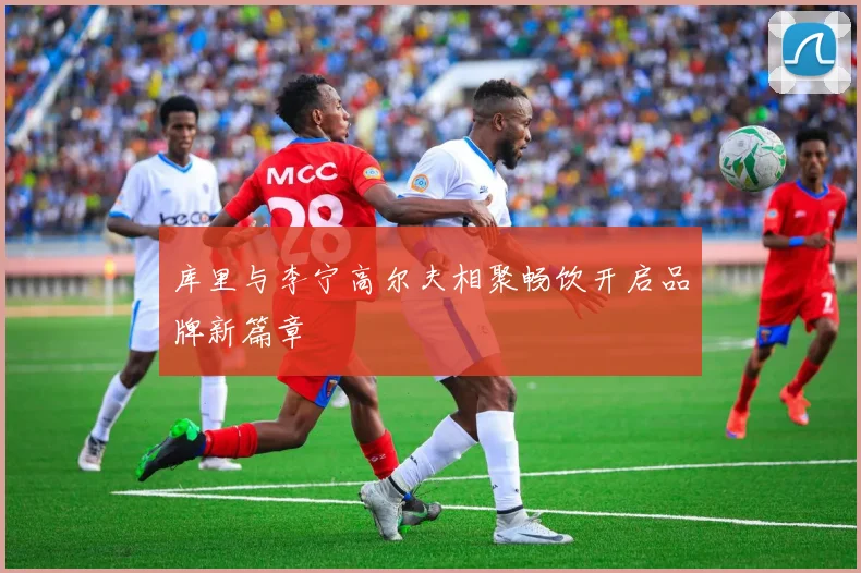 库里与李宁高尔夫相聚畅饮开启品牌新篇章