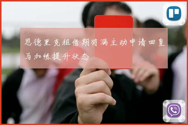 恩德里克租借期将满主动申请回皇马加练提升状态