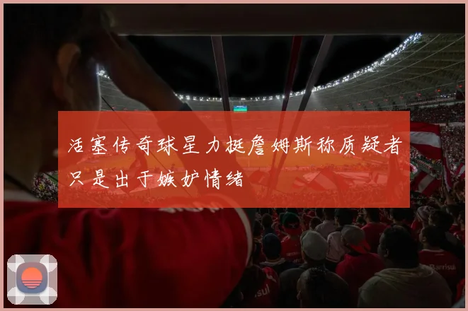 活塞传奇球星力挺詹姆斯称质疑者只是出于嫉妒情绪