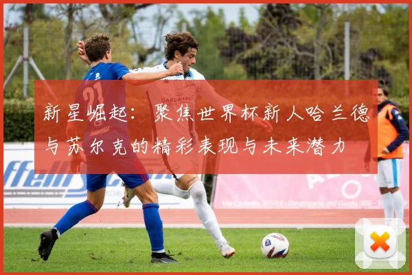 新星崛起：聚焦世界杯新人哈兰德与苏尔克的精彩表现与未来潜力
