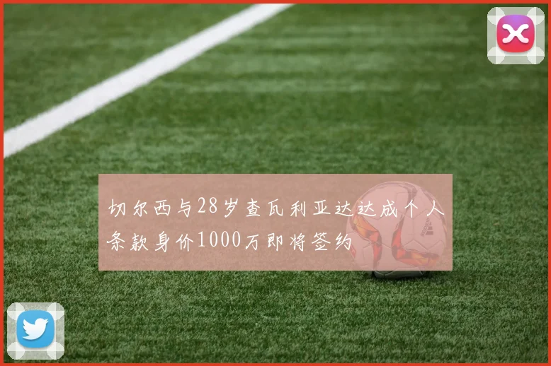 切尔西与28岁查瓦利亚达达成个人条款身价1000万即将签约