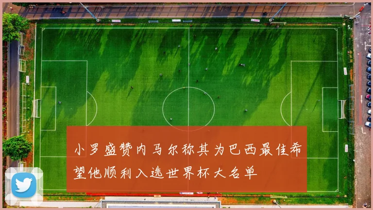 小罗盛赞内马尔称其为巴西最佳希望他顺利入选世界杯大名单