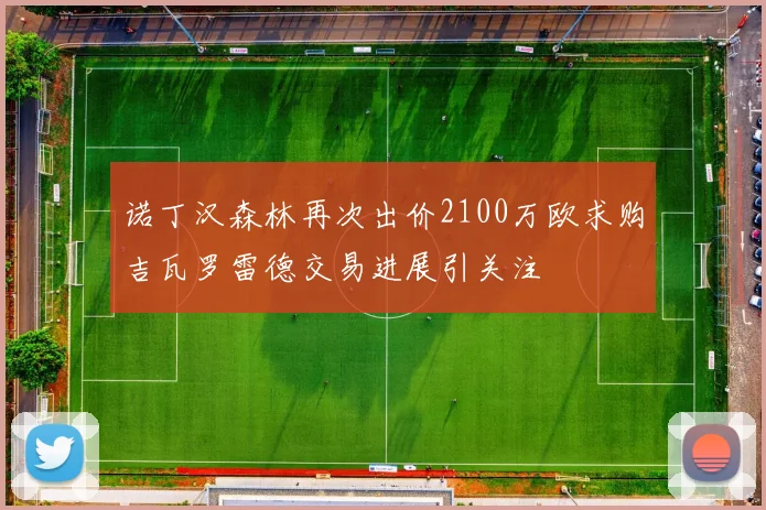 诺丁汉森林再次出价2100万欧求购吉瓦罗雷德交易进展引关注