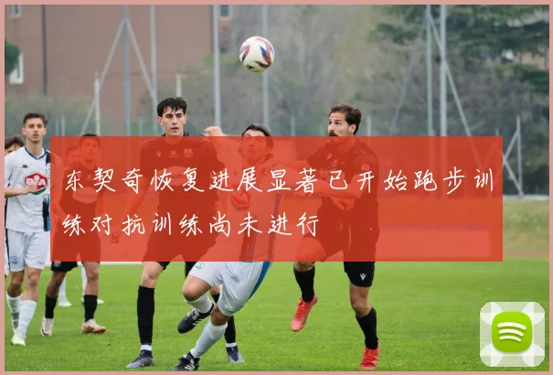 东契奇恢复进展显著已开始跑步训练对抗训练尚未进行