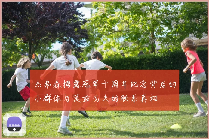 杰弗森揭露冠军十周年纪念背后的小群体与莫兹戈夫的联系真相