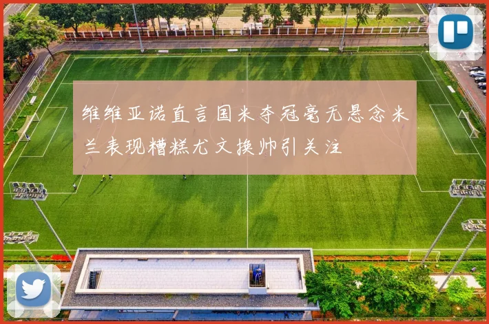 维维亚诺直言国米夺冠毫无悬念米兰表现糟糕尤文换帅引关注