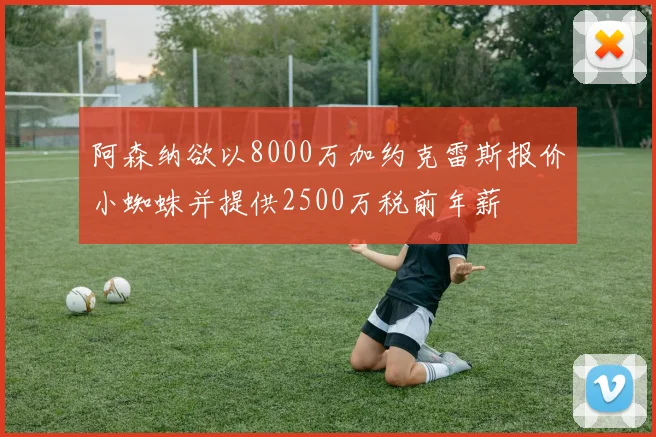 阿森纳欲以8000万加约克雷斯报价小蜘蛛并提供2500万税前年薪