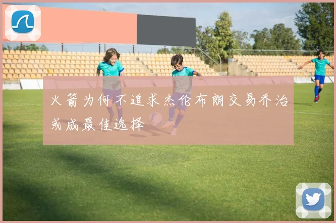 火箭为何不追求杰伦布朗交易乔治或成最佳选择