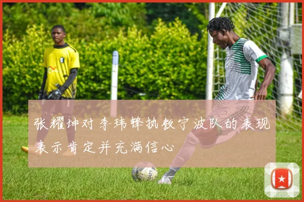 张耀坤对李玮锋执教宁波队的表现表示肯定并充满信心