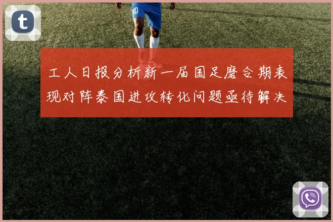 工人日报分析新一届国足磨合期表现对阵泰国进攻转化问题亟待解决