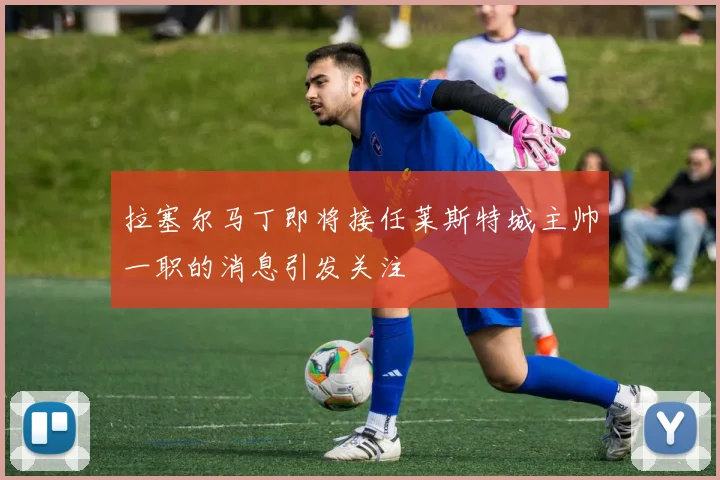 拉塞尔马丁即将接任莱斯特城主帅一职的消息引发关注
