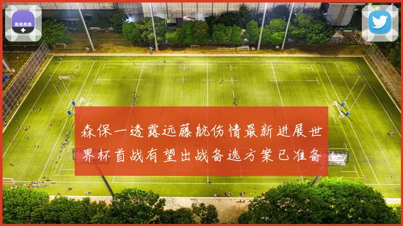 森保一透露远藤航伤情最新进展世界杯首战有望出战备选方案已准备就绪