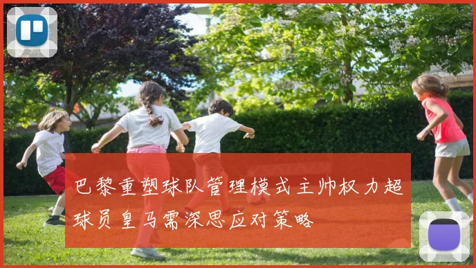 巴黎重塑球队管理模式主帅权力超球员皇马需深思应对策略