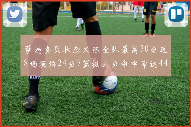 萨迪克贝状态火热全队最高30分近8场场均24分7篮板三分命中率达44